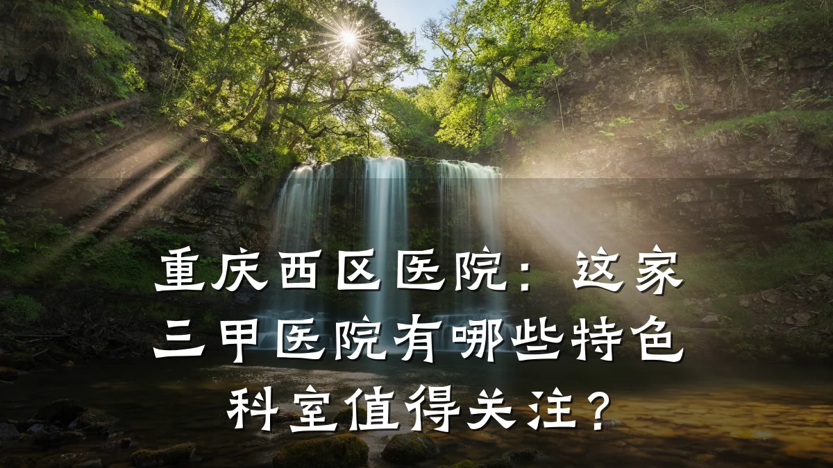 重庆西区医院:这家三甲医院有哪些特色科室值得关注?