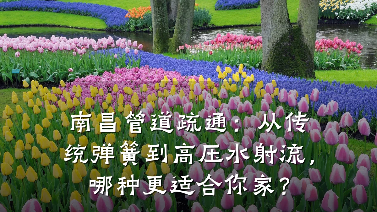 南昌管道疏通:从传统弹簧到高压水射流,哪种更适合你家?