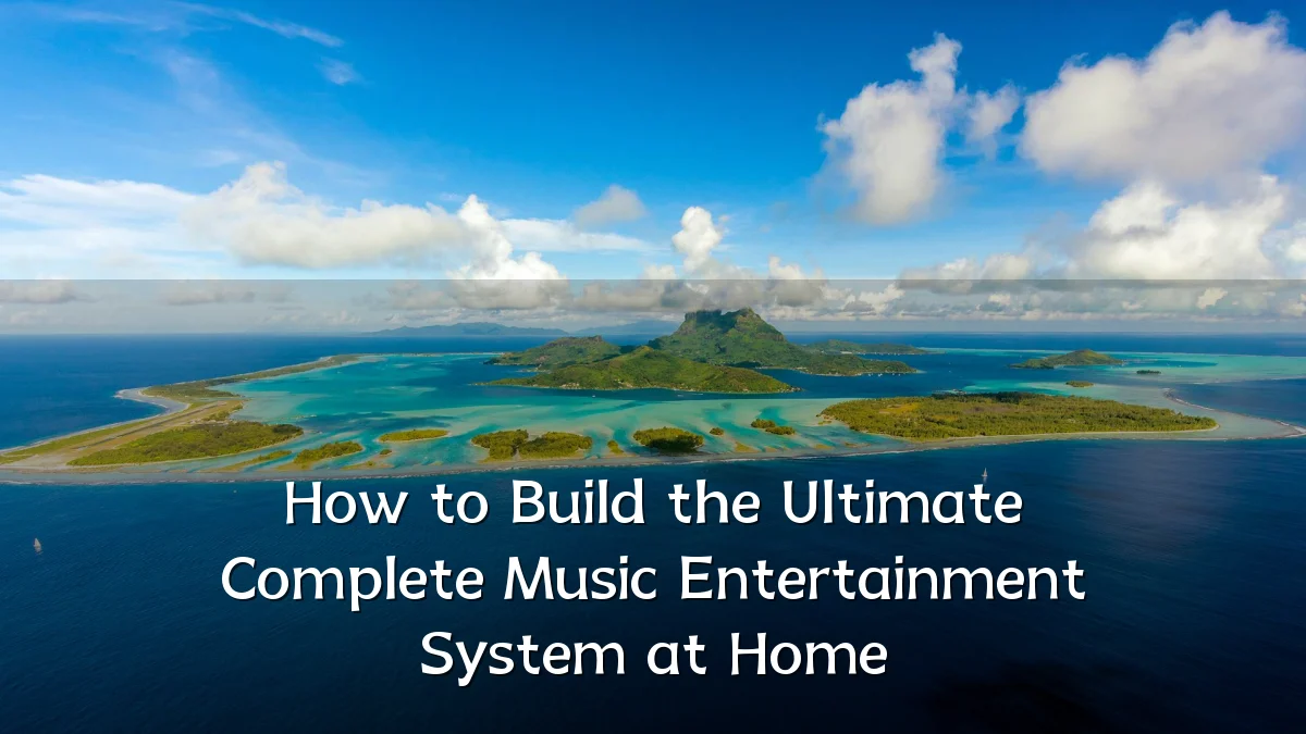 How to Build the Ultimate Complete Music Entertainment System at Home