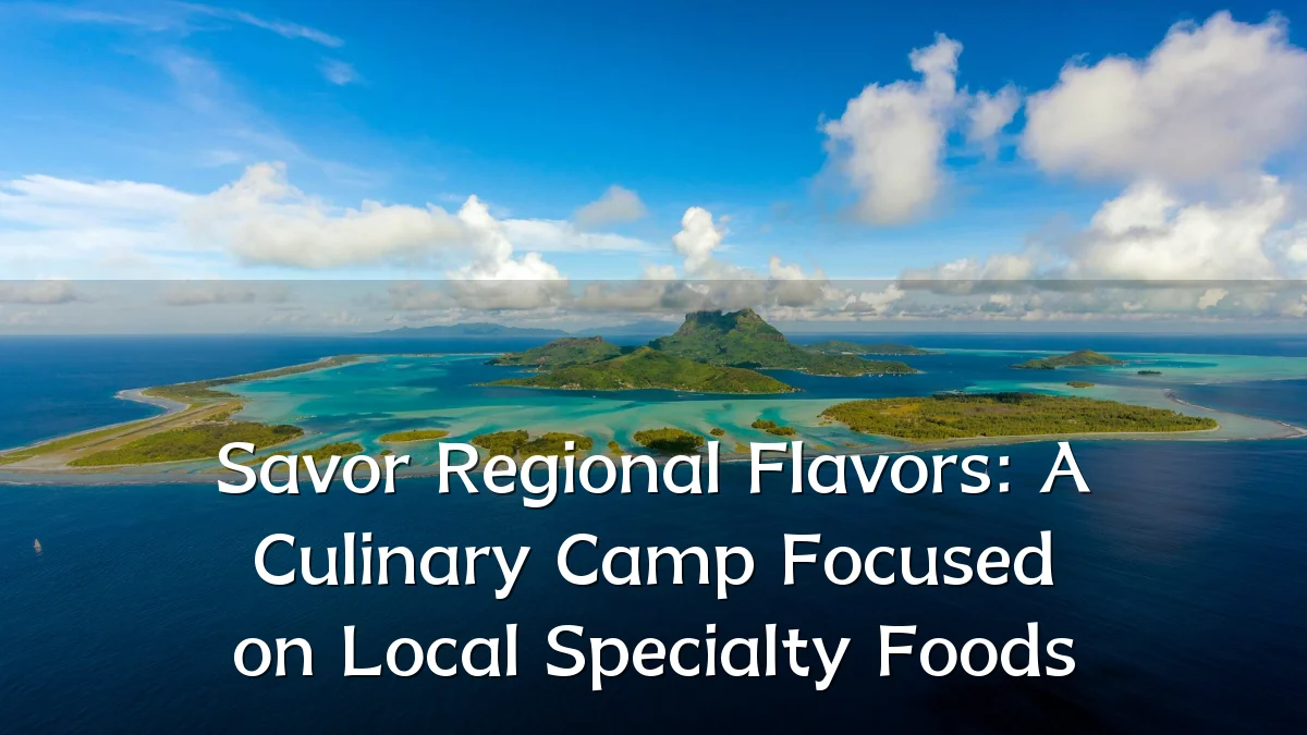 Savor Regional Flavors: A Culinary Camp Focused on Local Specialty Foods