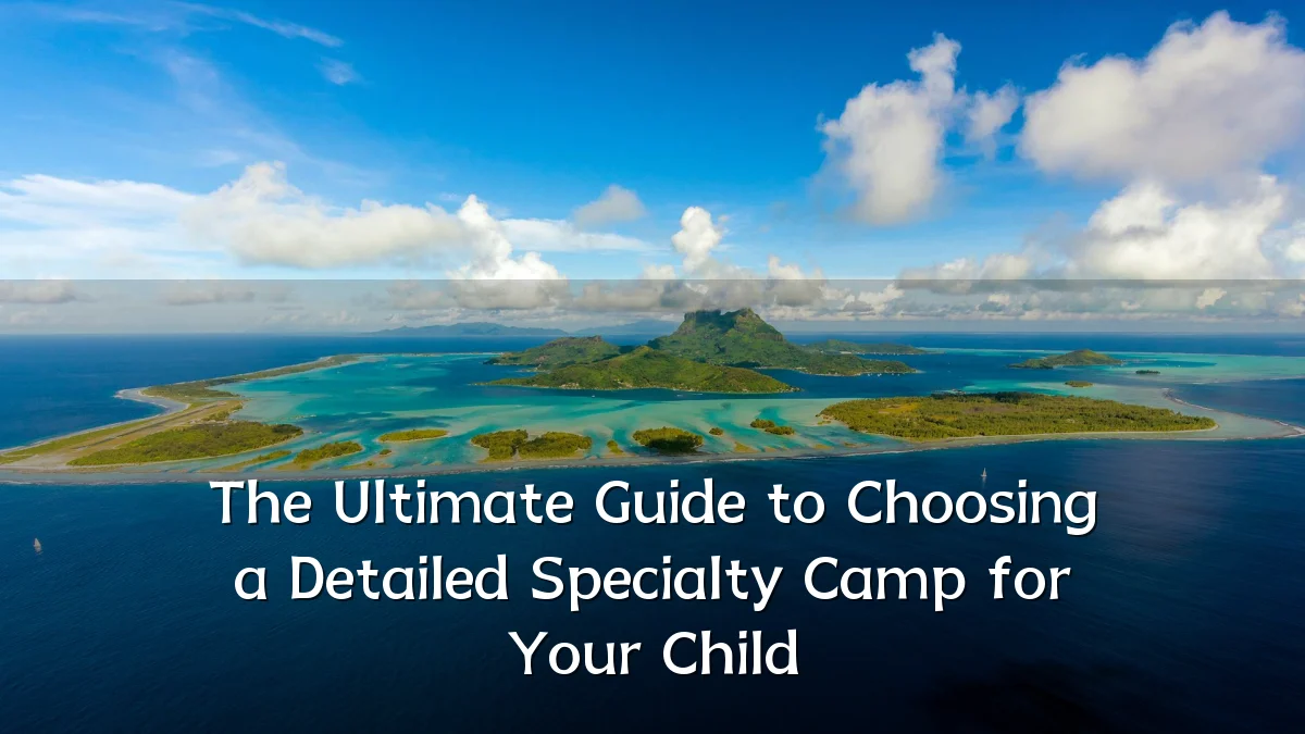 The Ultimate Guide to Choosing a Detailed Specialty Camp for Your Child