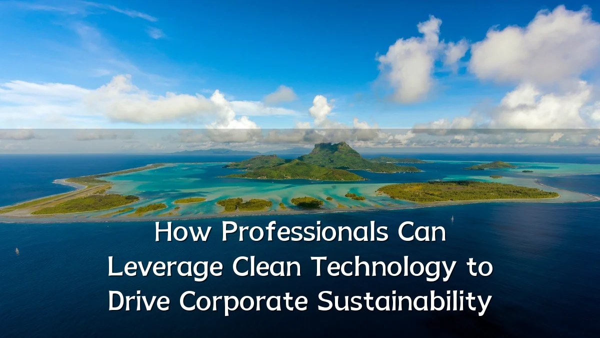 How Professionals Can Leverage Clean Technology to Drive Corporate Sustainability