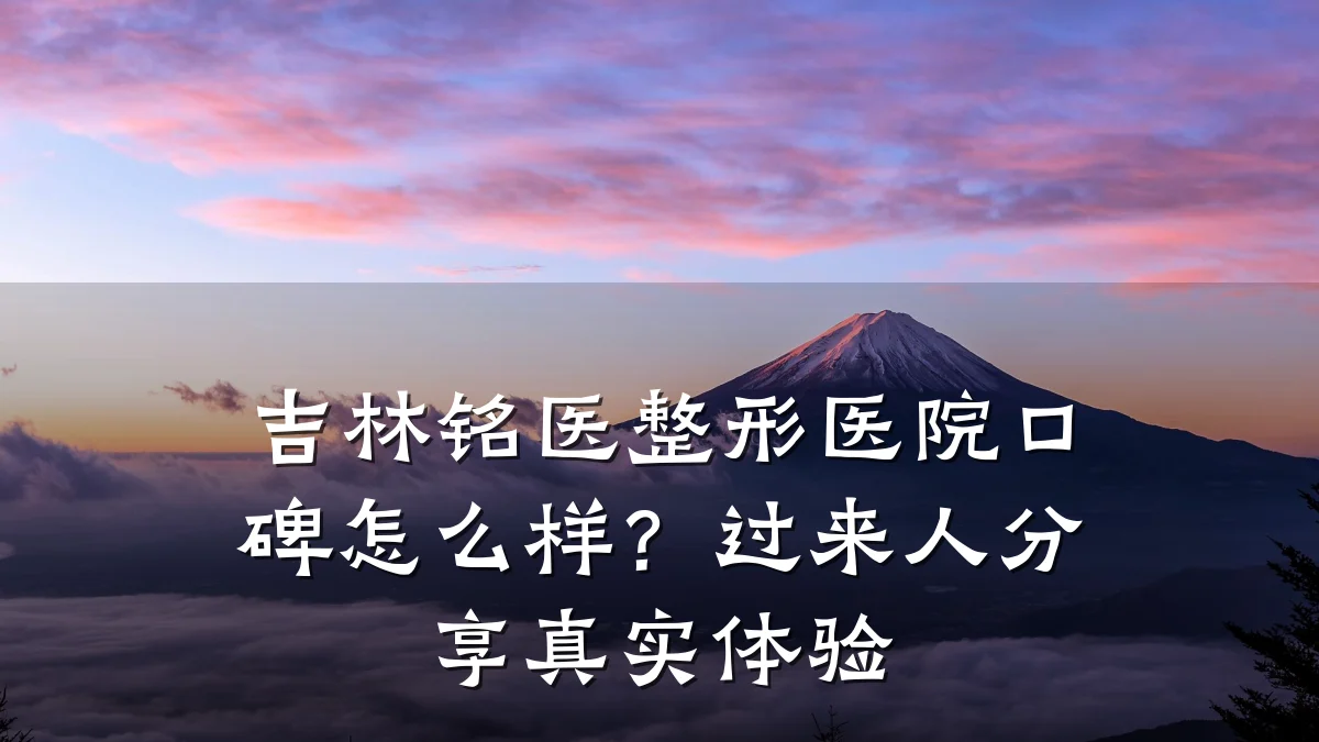吉林铭医整形医院口碑怎么样？过来人分享真实体验
