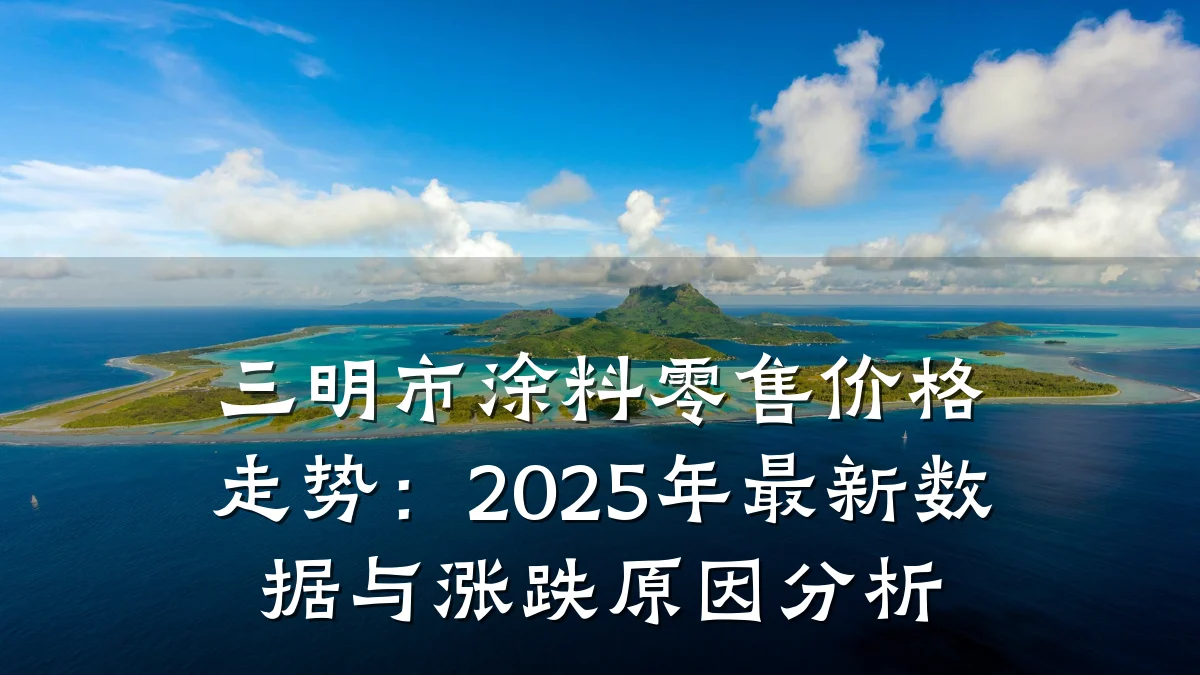 三明市涂料零售价格走势：2025年最新数据与涨跌原因分析